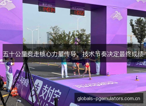 五十公里竞走核心力量传导，技术节奏决定最终成绩
