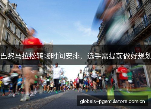 巴黎马拉松转场时间安排,选手需提前做好规划 巴黎马拉松转场时间安排,选手需提前做好规划