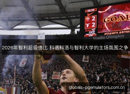 2026年智利超级德比 科洛科洛与智利大学的主场氛围之争 2026年智利超级德比 科洛科洛与智利大学的主场氛围之争